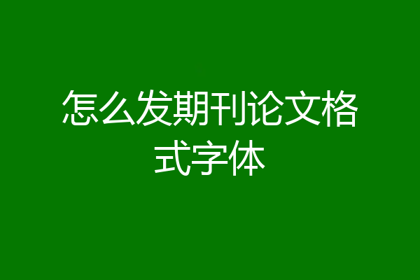 怎么发期刊论文格式字体
