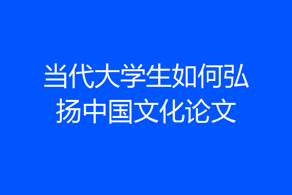 当代大学生如何弘扬中国文化论文