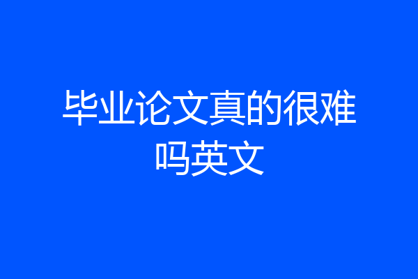 毕业论文真的很难吗英文
