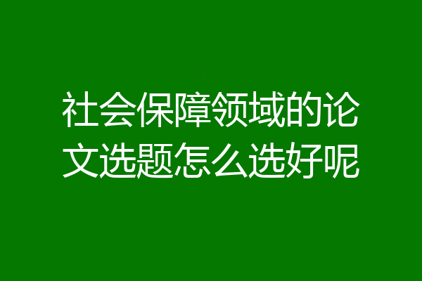 社会保障领域的论文选题怎么选好呢