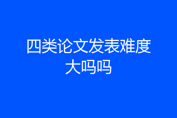 四类论文发表难度大吗吗