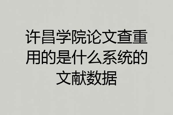 许昌学院论文查重用的是什么系统的文献数据