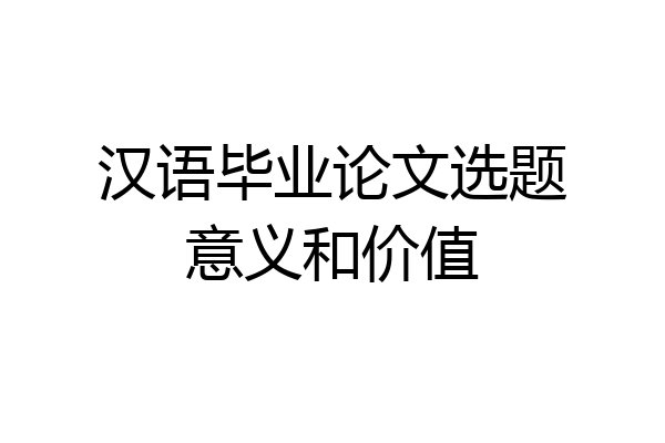 汉语毕业论文选题意义和价值
