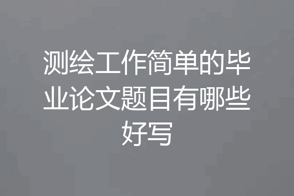 测绘工作简单的毕业论文题目有哪些好写