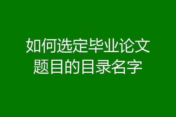 如何选定毕业论文题目的目录名字