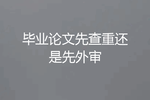毕业论文先查重还是先外审