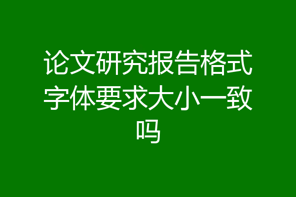 论文研究报告格式字体要求大小一致吗
