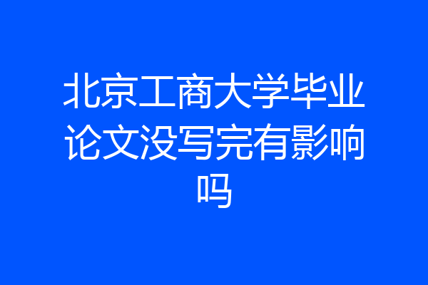 北京工商大学毕业论文没写完有影响吗