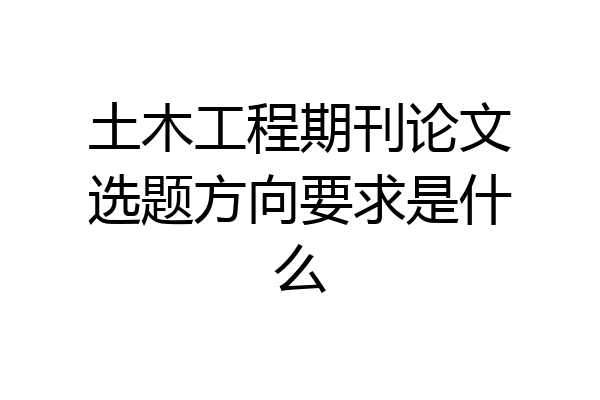 土木工程期刊论文选题方向要求是什么