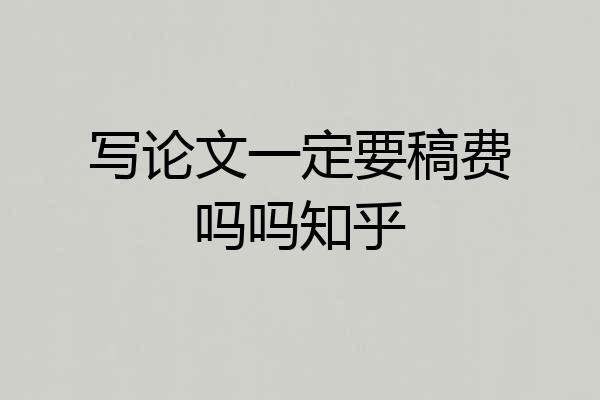 写论文一定要稿费吗吗知乎