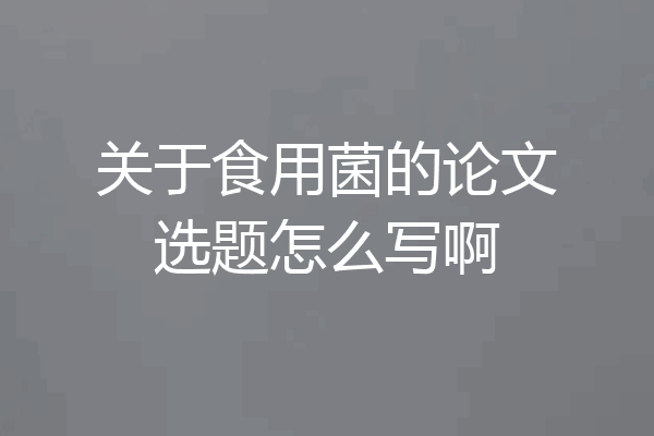关于食用菌的论文选题怎么写啊