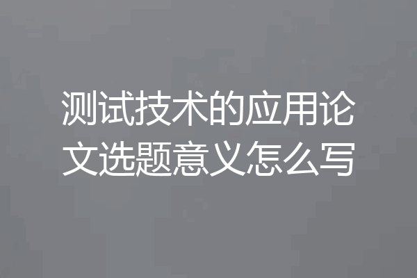 测试技术的应用论文选题意义怎么写