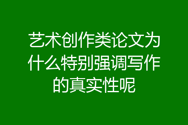 艺术创作类论文为什么特别强调写作的真实性呢