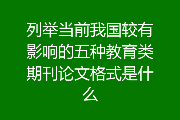 列举当前我国较有影响的五种教育类期刊论文格式是什么