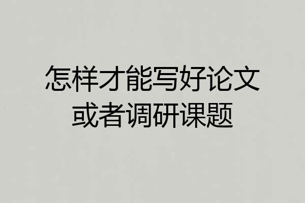 怎样才能写好论文或者调研课题