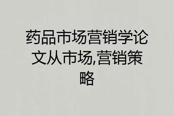 药品市场营销学论文从市场,营销策略