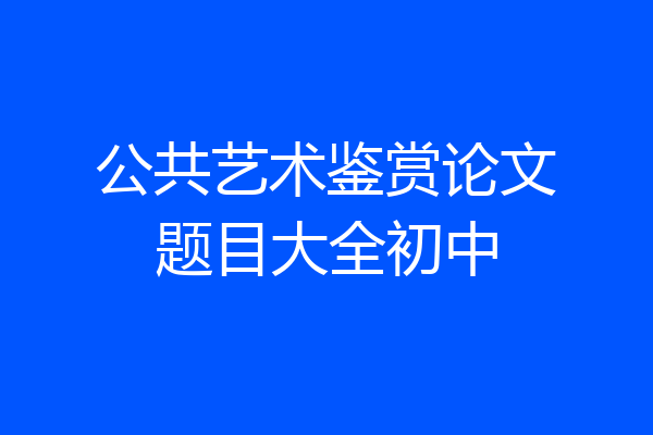 公共艺术鉴赏论文题目大全初中