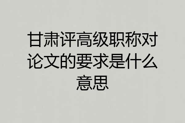 甘肃评高级职称对论文的要求是什么意思