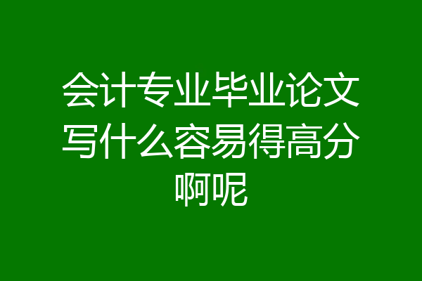会计专业毕业论文写什么容易得高分啊呢