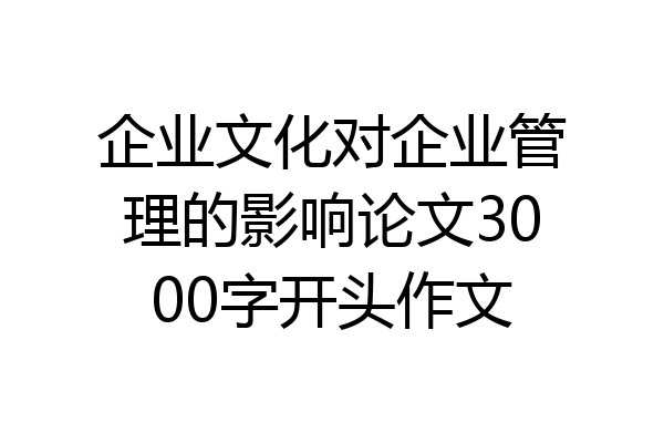 企业文化对企业管理的影响论文3000字开头作文