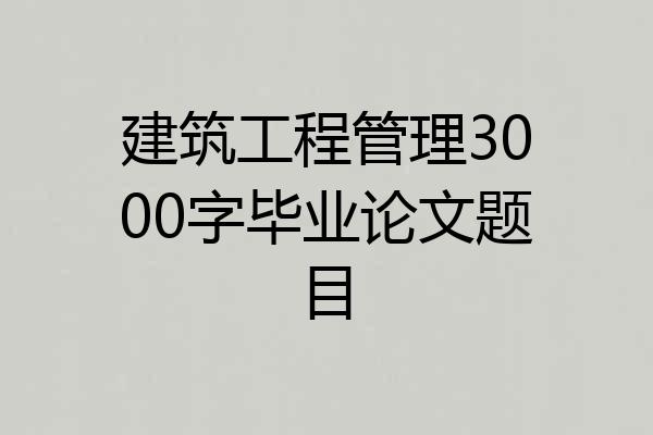 建筑工程管理3000字毕业论文题目