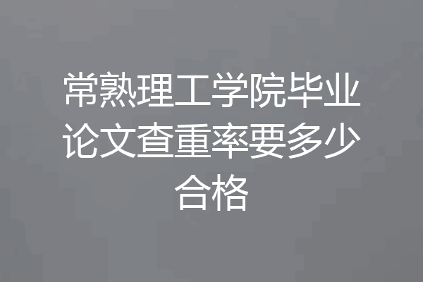 常熟理工学院毕业论文查重率要多少合格