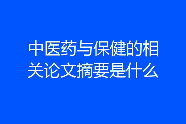 中医药与保健的相关论文摘要是什么