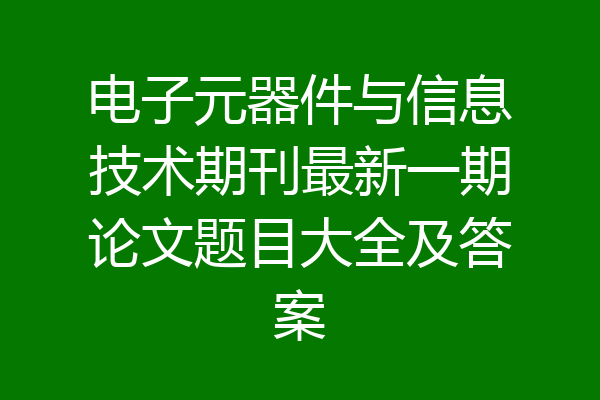 电子元器件与信息技术期刊最新一期论文题目大全及答案