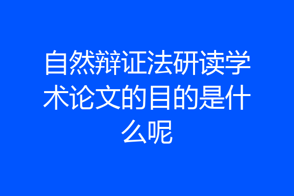 自然辩证法研读学术论文的目的是什么呢