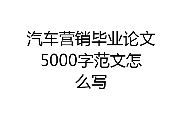 汽车营销毕业论文5000字范文怎么写