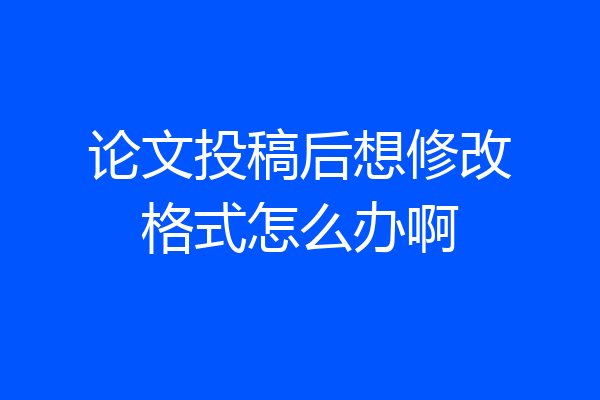 论文投稿后想修改格式怎么办啊