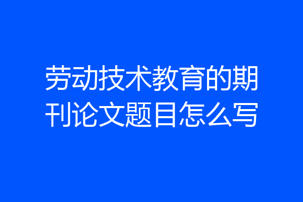 劳动技术教育的期刊论文题目怎么写