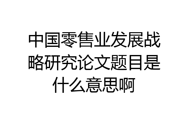 中国零售业发展战略研究论文题目是什么意思啊