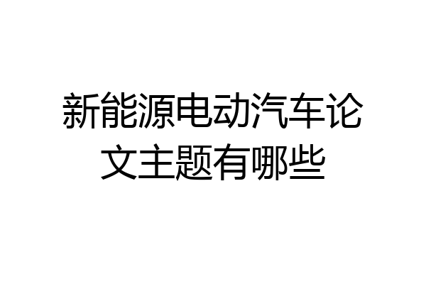 新能源电动汽车论文主题有哪些