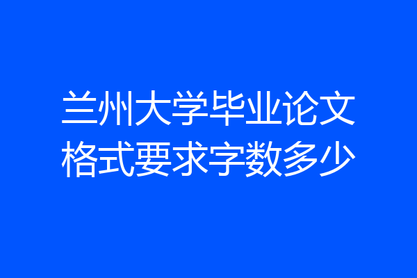 兰州大学毕业论文格式要求字数多少