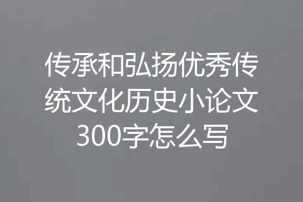 传承和弘扬优秀传统文化历史小论文300字怎么写