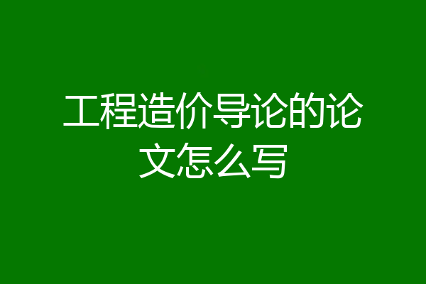 工程造价导论的论文怎么写