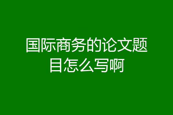 国际商务的论文题目怎么写啊