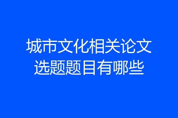 城市文化相关论文选题题目有哪些