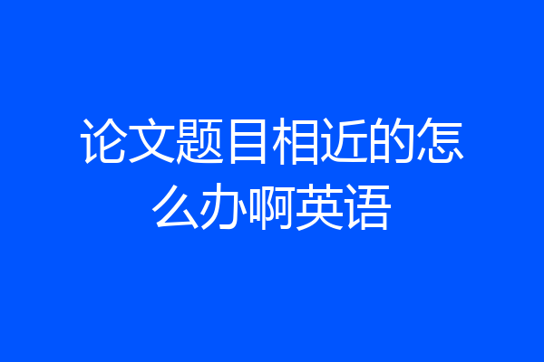 论文题目相近的怎么办啊英语