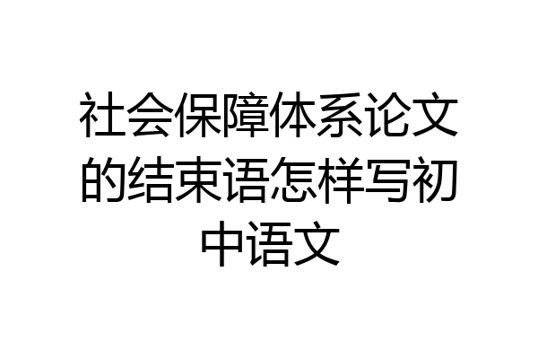 社会保障体系论文的结束语怎样写初中语文