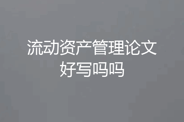流动资产管理论文好写吗吗