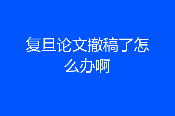 复旦论文撤稿了怎么办啊