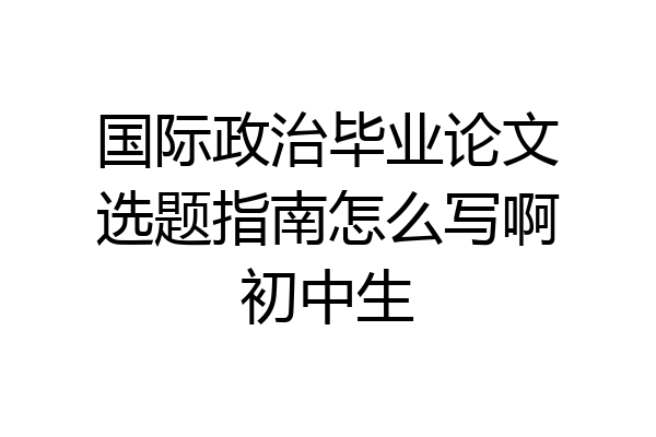 国际政治毕业论文选题指南怎么写啊初中生