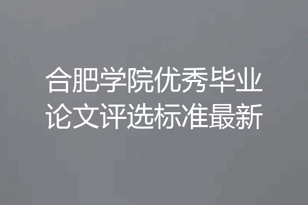合肥学院优秀毕业论文评选标准最新