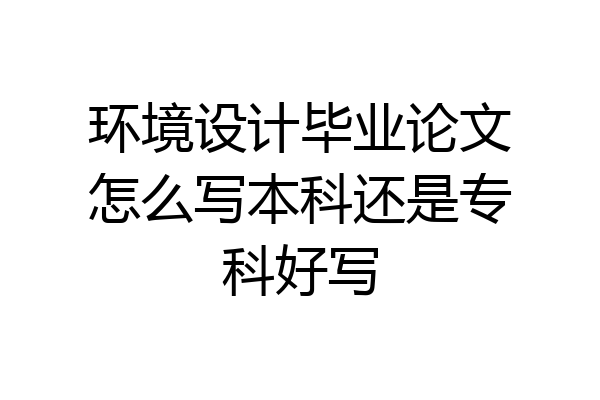 环境设计毕业论文怎么写本科还是专科好写