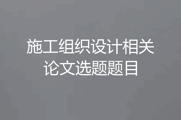 施工组织设计相关论文选题题目