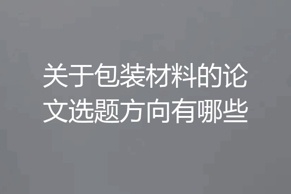 关于包装材料的论文选题方向有哪些