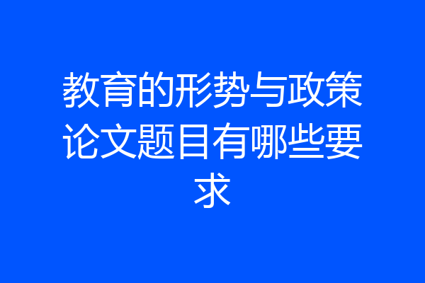 教育的形势与政策论文题目有哪些要求