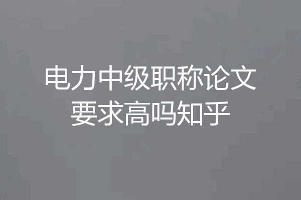 电力中级职称论文要求高吗知乎